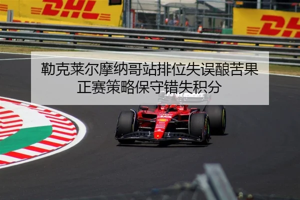 勒克莱尔摩纳哥站排位失误酿苦果 正赛策略保守错失积分