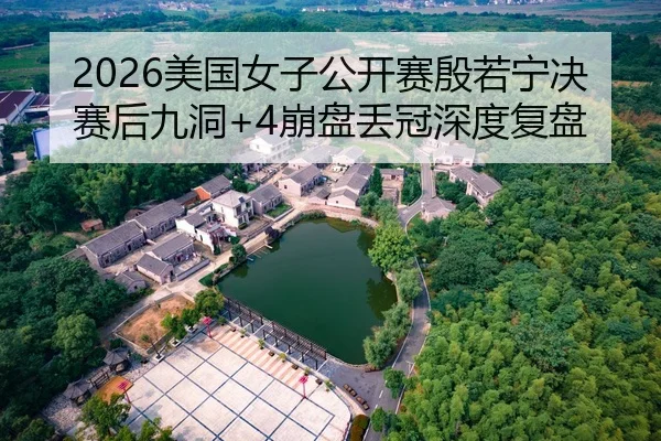 2026美国女子公开赛殷若宁决赛后九洞+4崩盘丢冠深度复盘