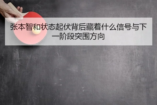 张本智和状态起伏背后藏着什么信号与下一阶段突围方向
