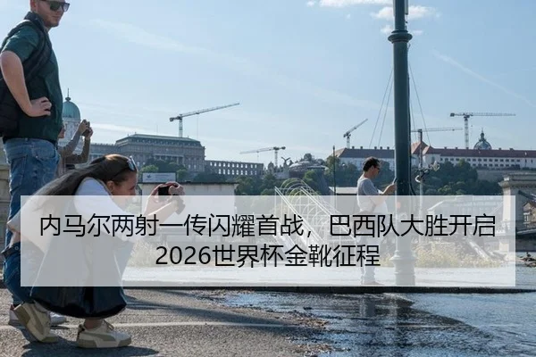内马尔两射一传闪耀首战，巴西队大胜开启2026世界杯金靴征程